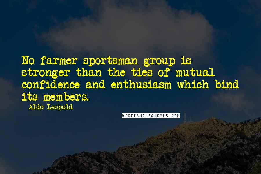 Aldo Leopold Quotes: No farmer-sportsman group is stronger than the ties of mutual confidence and enthusiasm which bind its members.