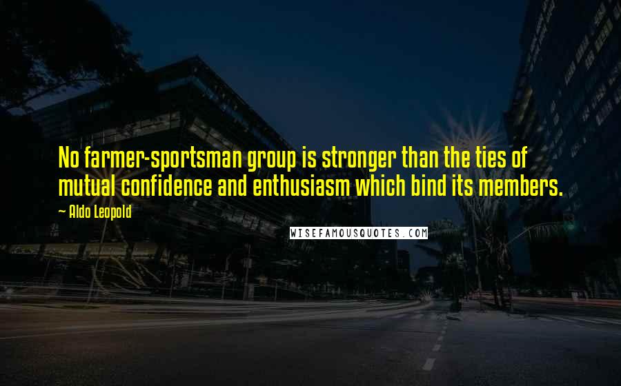 Aldo Leopold Quotes: No farmer-sportsman group is stronger than the ties of mutual confidence and enthusiasm which bind its members.