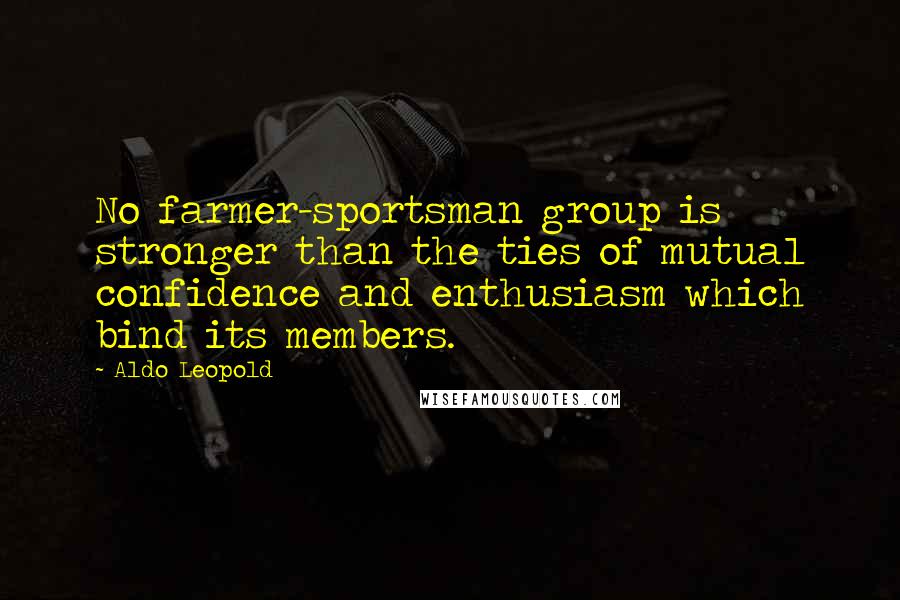 Aldo Leopold Quotes: No farmer-sportsman group is stronger than the ties of mutual confidence and enthusiasm which bind its members.