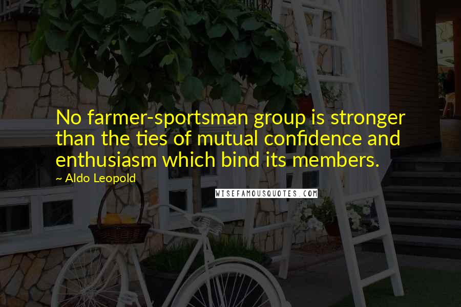 Aldo Leopold Quotes: No farmer-sportsman group is stronger than the ties of mutual confidence and enthusiasm which bind its members.