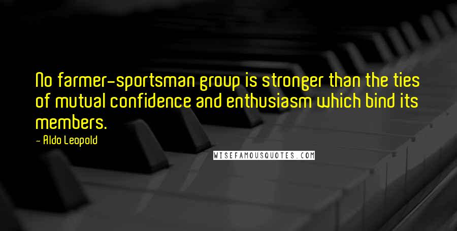 Aldo Leopold Quotes: No farmer-sportsman group is stronger than the ties of mutual confidence and enthusiasm which bind its members.