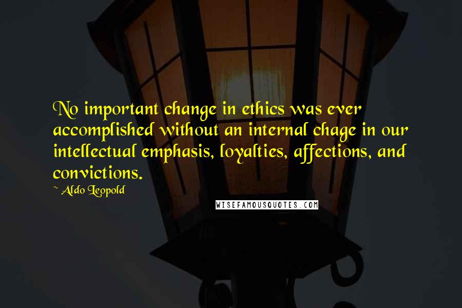 Aldo Leopold Quotes: No important change in ethics was ever accomplished without an internal chage in our intellectual emphasis, loyalties, affections, and convictions.