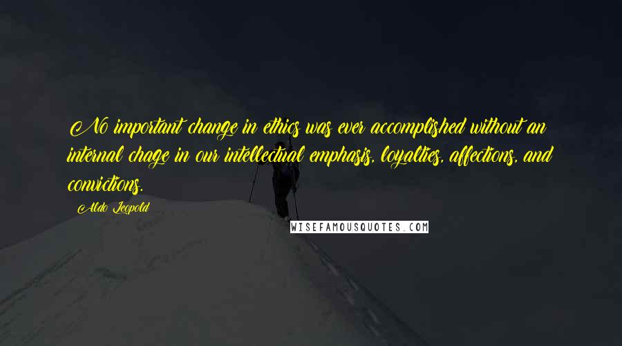 Aldo Leopold Quotes: No important change in ethics was ever accomplished without an internal chage in our intellectual emphasis, loyalties, affections, and convictions.
