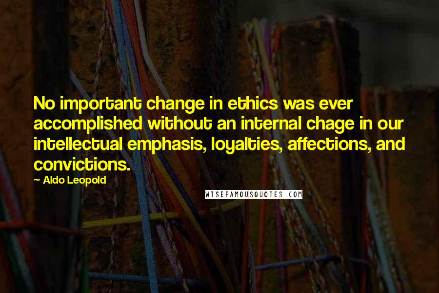 Aldo Leopold Quotes: No important change in ethics was ever accomplished without an internal chage in our intellectual emphasis, loyalties, affections, and convictions.