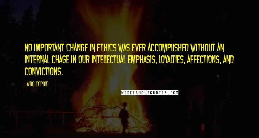 Aldo Leopold Quotes: No important change in ethics was ever accomplished without an internal chage in our intellectual emphasis, loyalties, affections, and convictions.