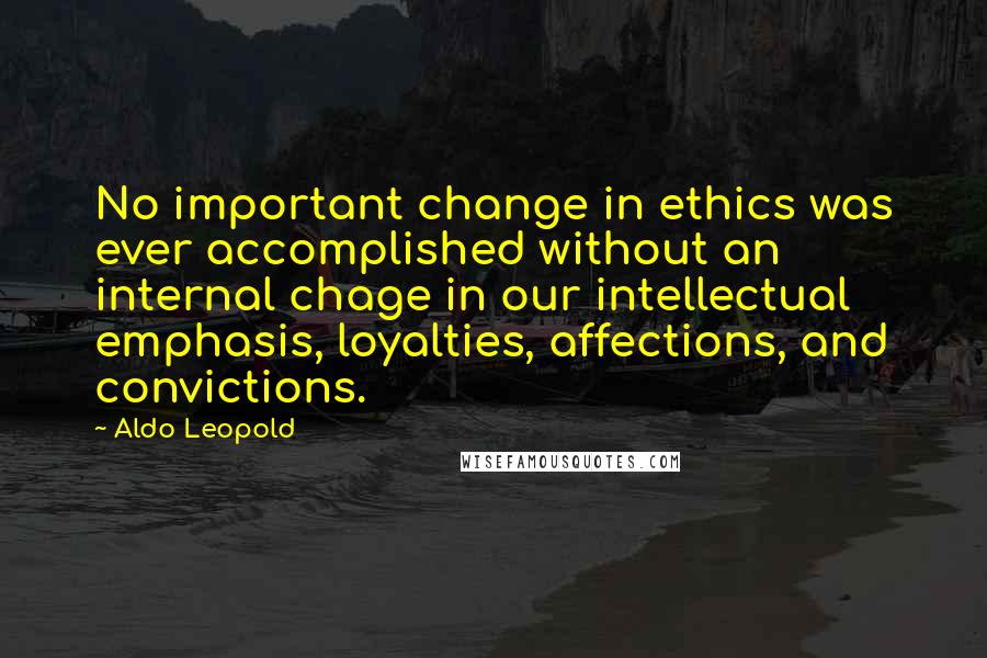 Aldo Leopold Quotes: No important change in ethics was ever accomplished without an internal chage in our intellectual emphasis, loyalties, affections, and convictions.