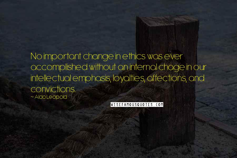 Aldo Leopold Quotes: No important change in ethics was ever accomplished without an internal chage in our intellectual emphasis, loyalties, affections, and convictions.