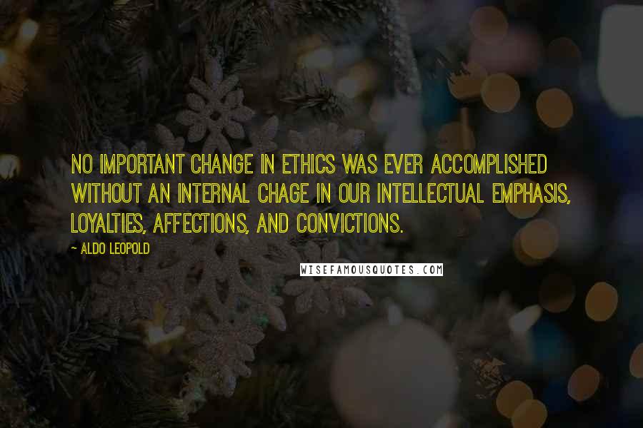 Aldo Leopold Quotes: No important change in ethics was ever accomplished without an internal chage in our intellectual emphasis, loyalties, affections, and convictions.