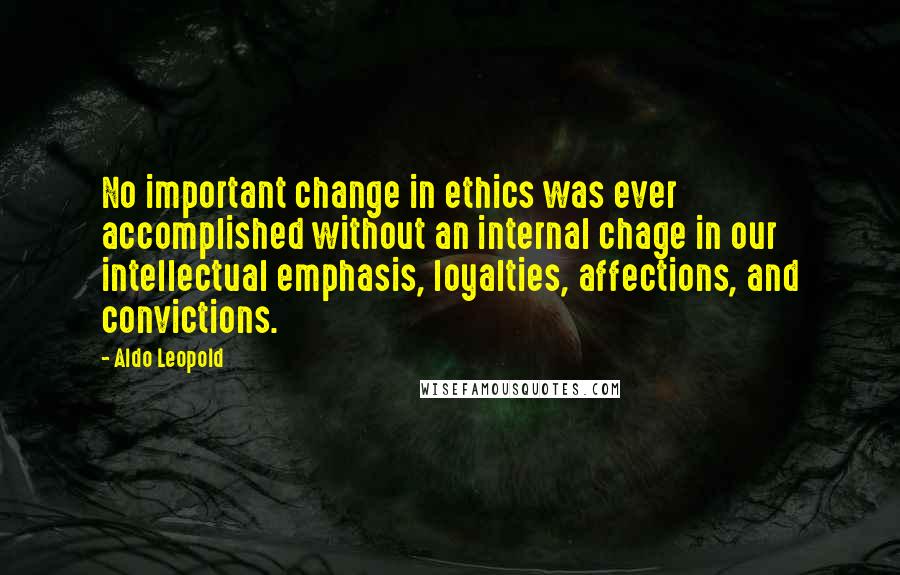 Aldo Leopold Quotes: No important change in ethics was ever accomplished without an internal chage in our intellectual emphasis, loyalties, affections, and convictions.