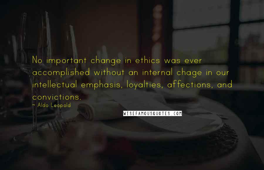 Aldo Leopold Quotes: No important change in ethics was ever accomplished without an internal chage in our intellectual emphasis, loyalties, affections, and convictions.