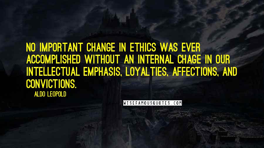 Aldo Leopold Quotes: No important change in ethics was ever accomplished without an internal chage in our intellectual emphasis, loyalties, affections, and convictions.