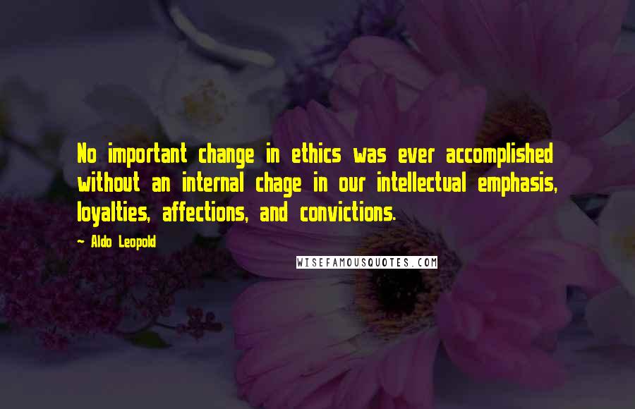 Aldo Leopold Quotes: No important change in ethics was ever accomplished without an internal chage in our intellectual emphasis, loyalties, affections, and convictions.