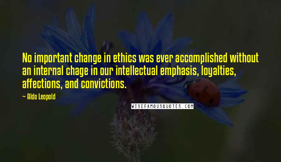 Aldo Leopold Quotes: No important change in ethics was ever accomplished without an internal chage in our intellectual emphasis, loyalties, affections, and convictions.