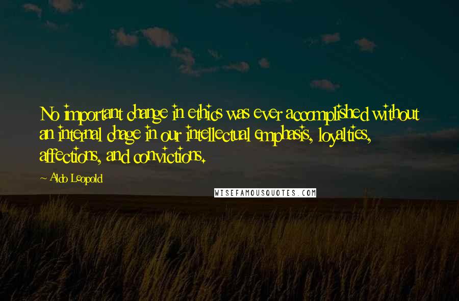 Aldo Leopold Quotes: No important change in ethics was ever accomplished without an internal chage in our intellectual emphasis, loyalties, affections, and convictions.