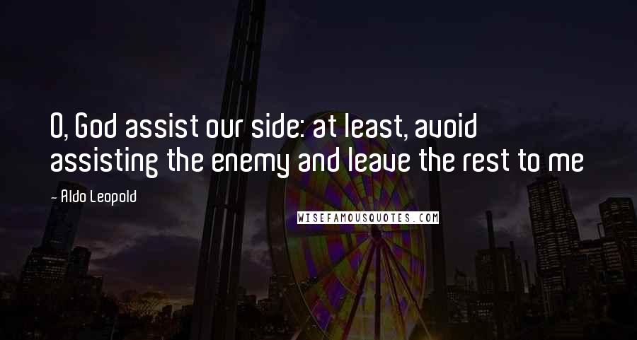 Aldo Leopold Quotes: O, God assist our side: at least, avoid assisting the enemy and leave the rest to me