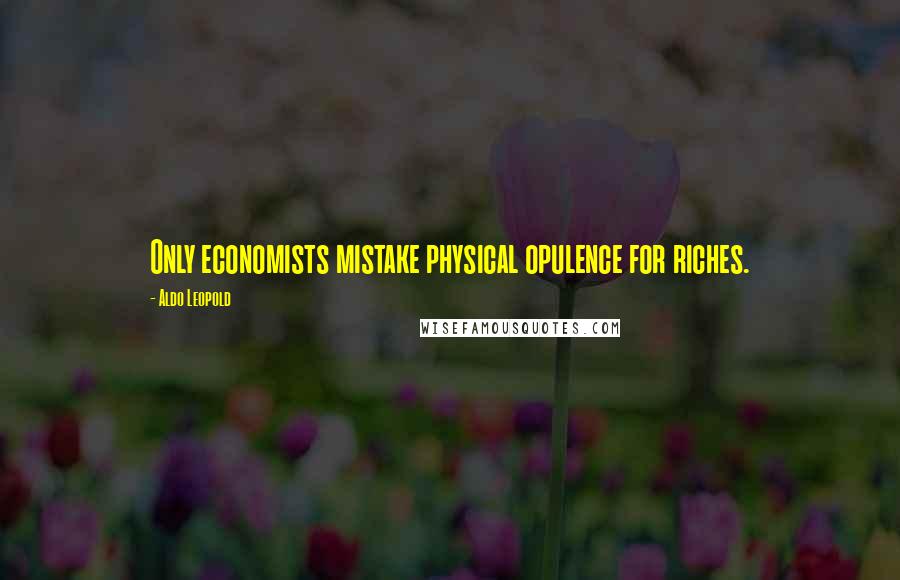 Aldo Leopold Quotes: Only economists mistake physical opulence for riches.