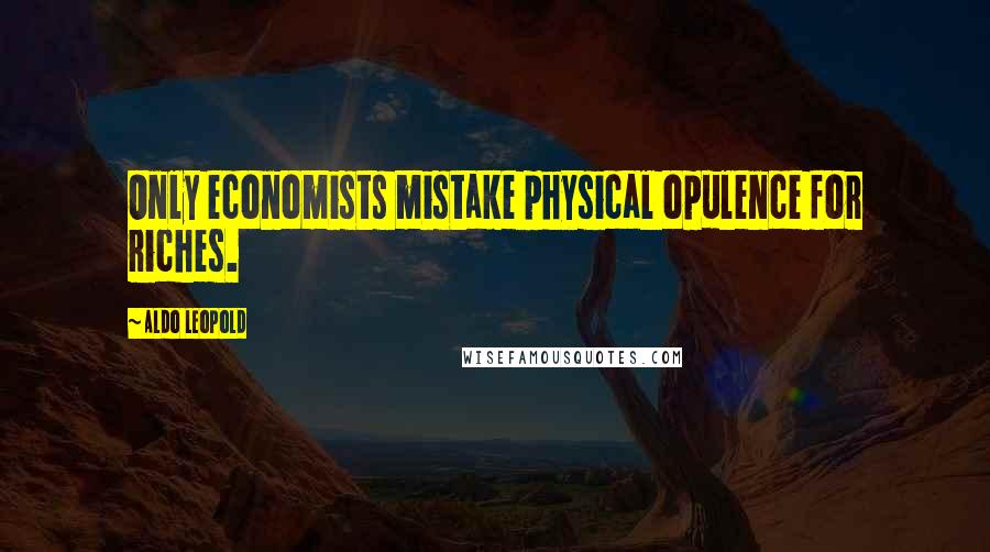 Aldo Leopold Quotes: Only economists mistake physical opulence for riches.