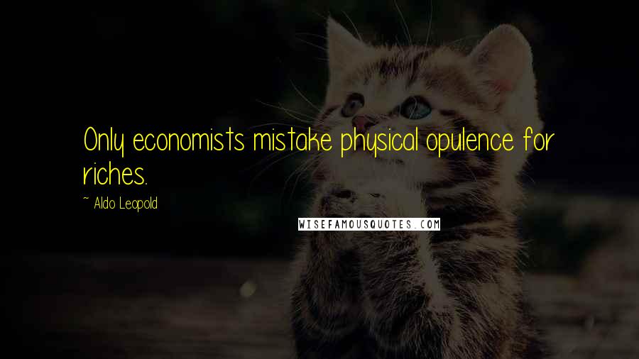 Aldo Leopold Quotes: Only economists mistake physical opulence for riches.