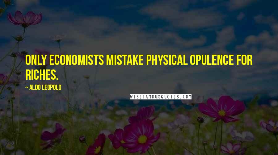 Aldo Leopold Quotes: Only economists mistake physical opulence for riches.