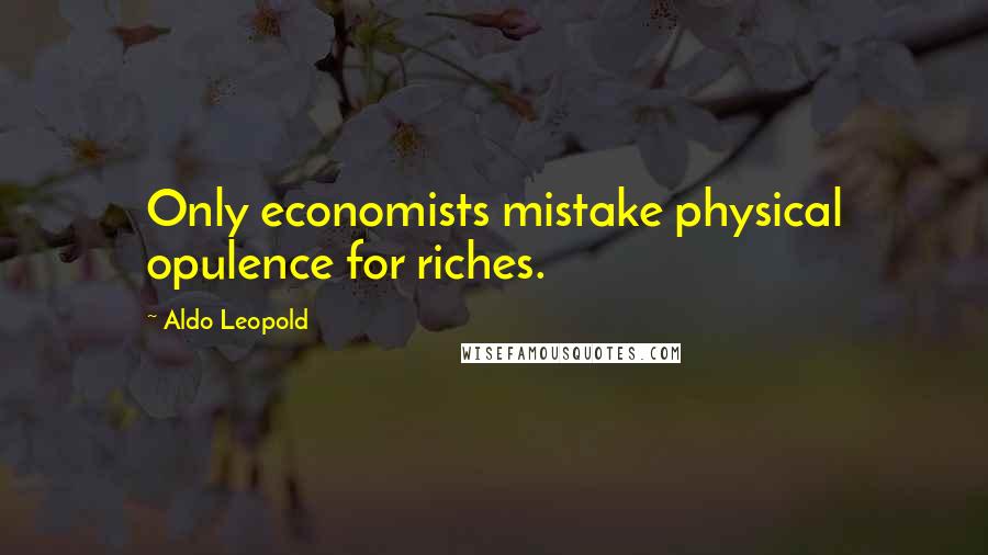 Aldo Leopold Quotes: Only economists mistake physical opulence for riches.