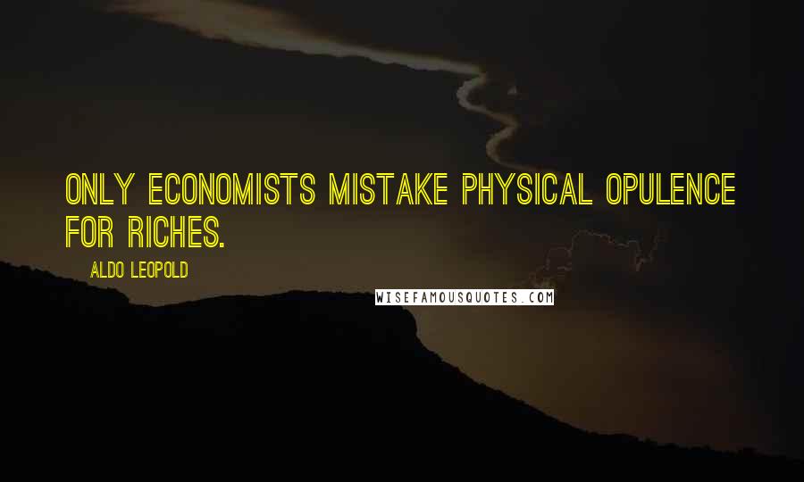 Aldo Leopold Quotes: Only economists mistake physical opulence for riches.