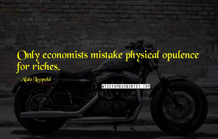 Aldo Leopold Quotes: Only economists mistake physical opulence for riches.