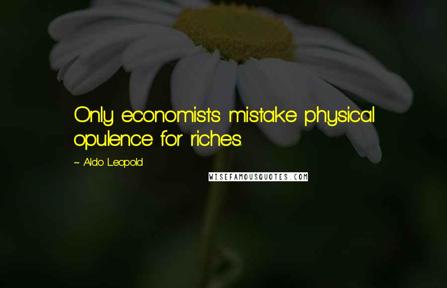 Aldo Leopold Quotes: Only economists mistake physical opulence for riches.