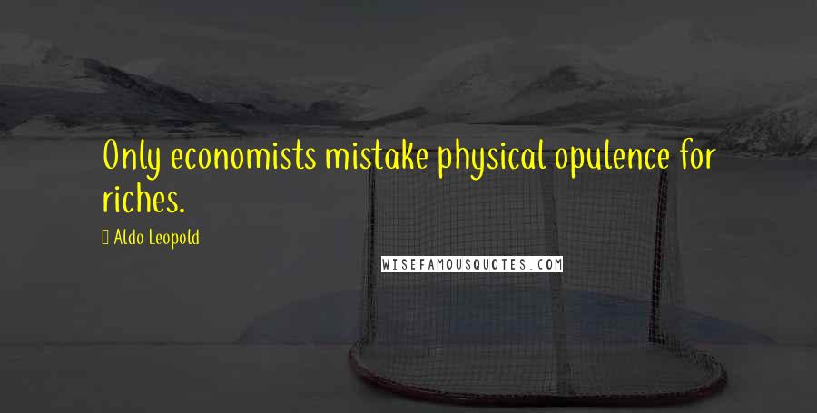 Aldo Leopold Quotes: Only economists mistake physical opulence for riches.