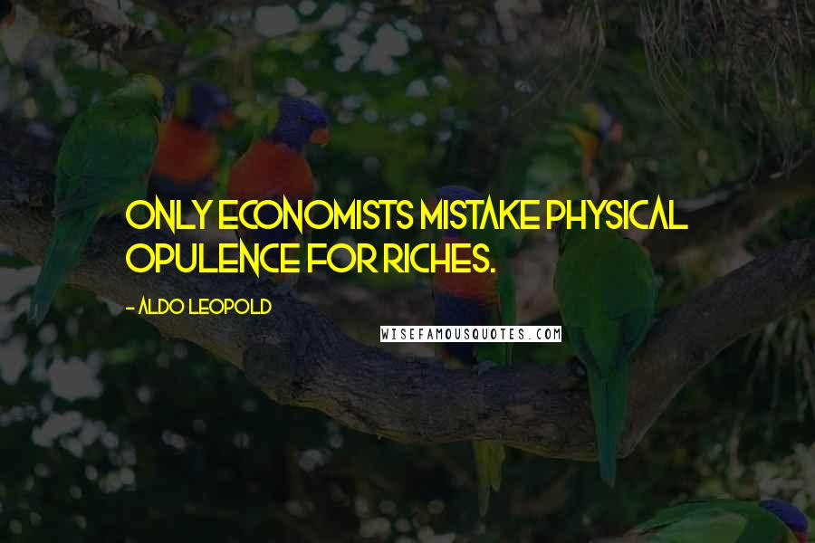 Aldo Leopold Quotes: Only economists mistake physical opulence for riches.