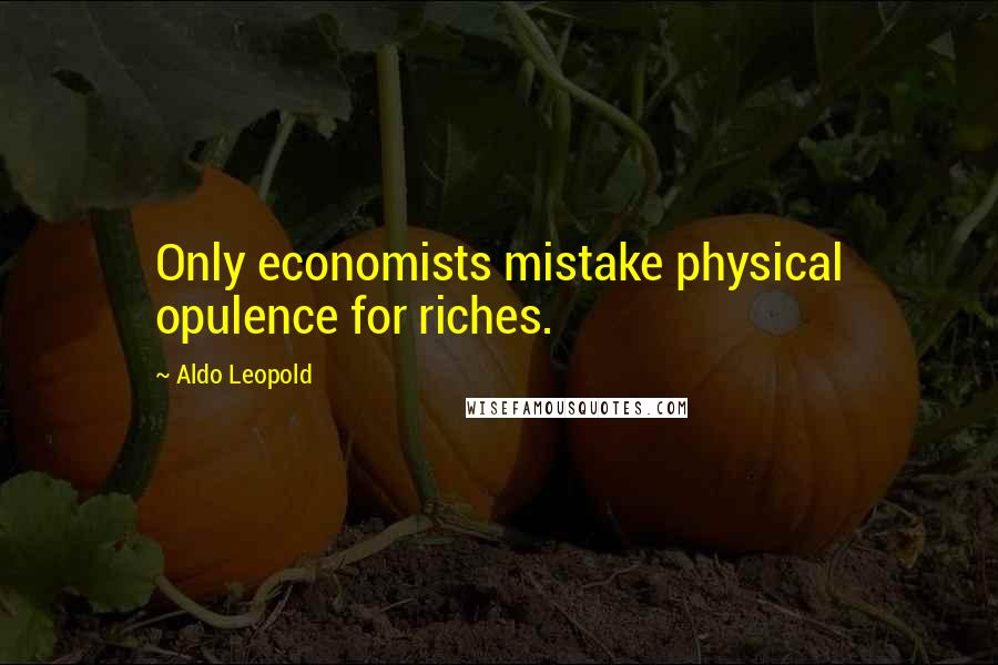 Aldo Leopold Quotes: Only economists mistake physical opulence for riches.