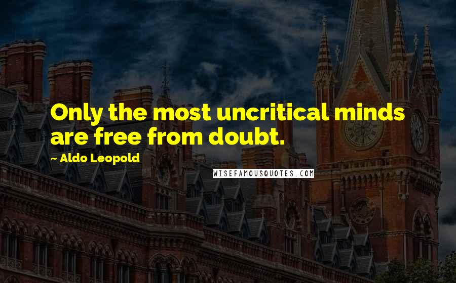 Aldo Leopold Quotes: Only the most uncritical minds are free from doubt.