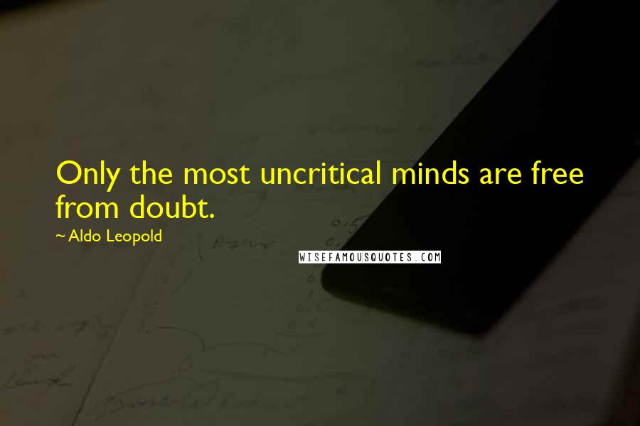 Aldo Leopold Quotes: Only the most uncritical minds are free from doubt.