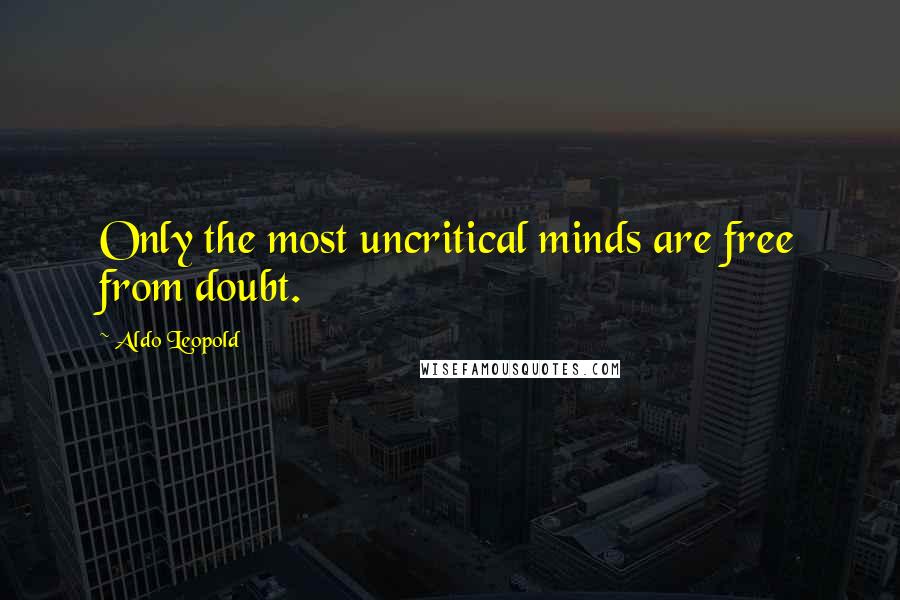 Aldo Leopold Quotes: Only the most uncritical minds are free from doubt.