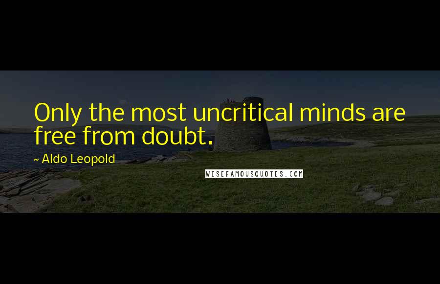 Aldo Leopold Quotes: Only the most uncritical minds are free from doubt.