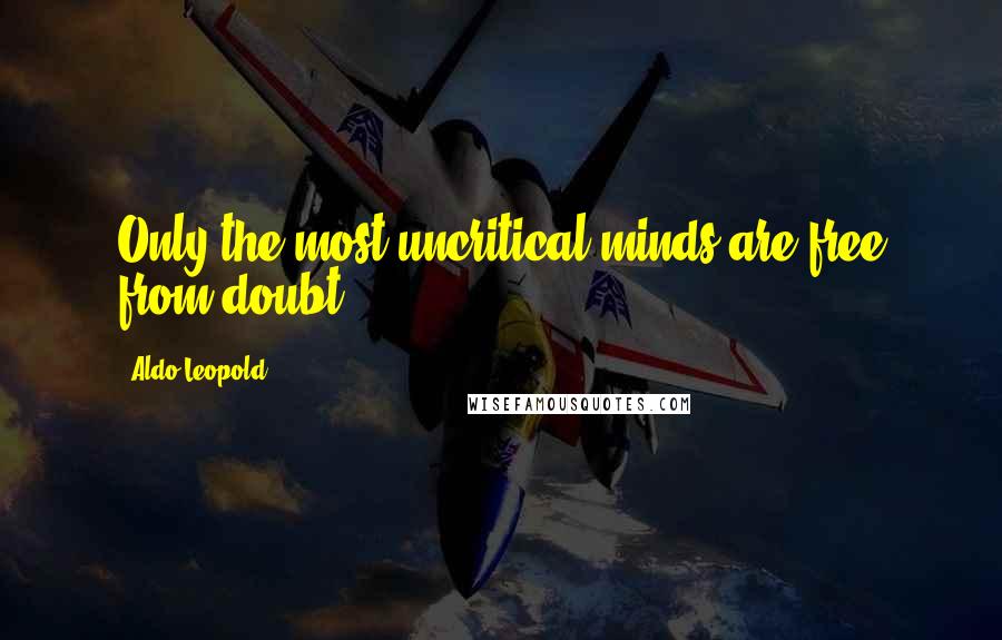 Aldo Leopold Quotes: Only the most uncritical minds are free from doubt.