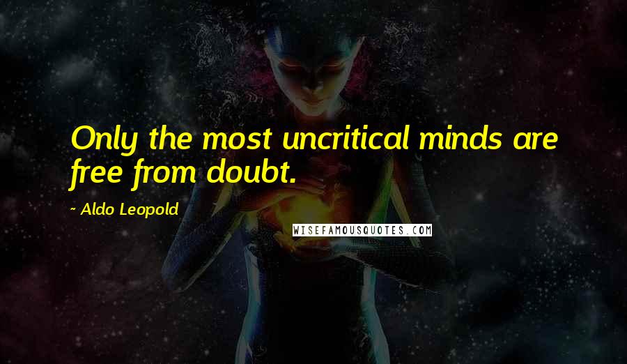 Aldo Leopold Quotes: Only the most uncritical minds are free from doubt.