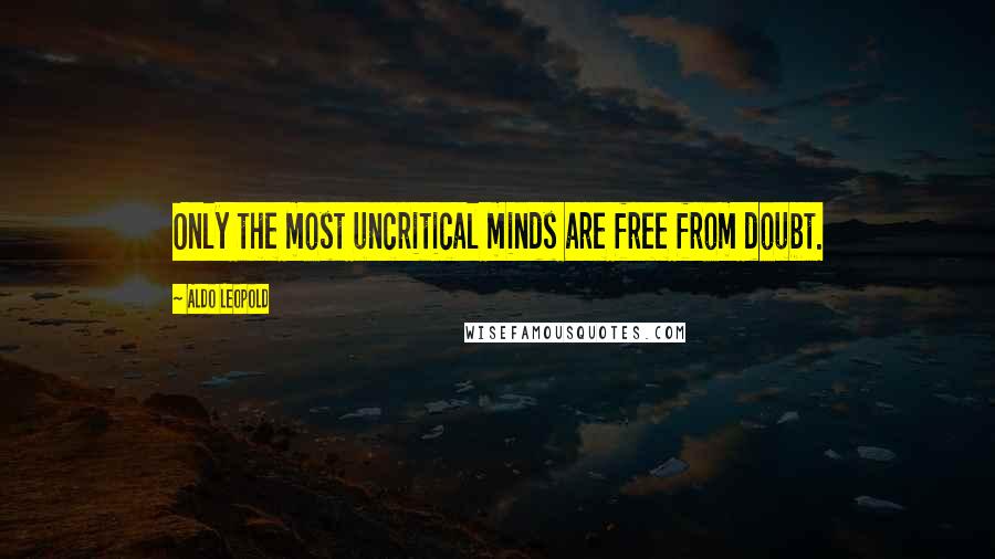 Aldo Leopold Quotes: Only the most uncritical minds are free from doubt.