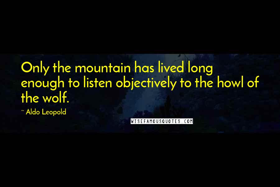 Aldo Leopold Quotes: Only the mountain has lived long enough to listen objectively to the howl of the wolf.