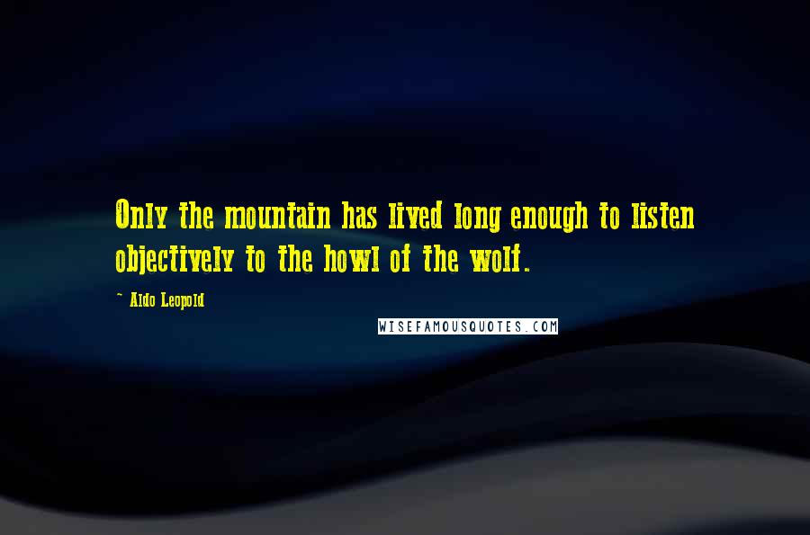 Aldo Leopold Quotes: Only the mountain has lived long enough to listen objectively to the howl of the wolf.