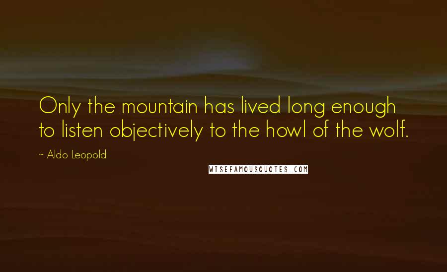 Aldo Leopold Quotes: Only the mountain has lived long enough to listen objectively to the howl of the wolf.