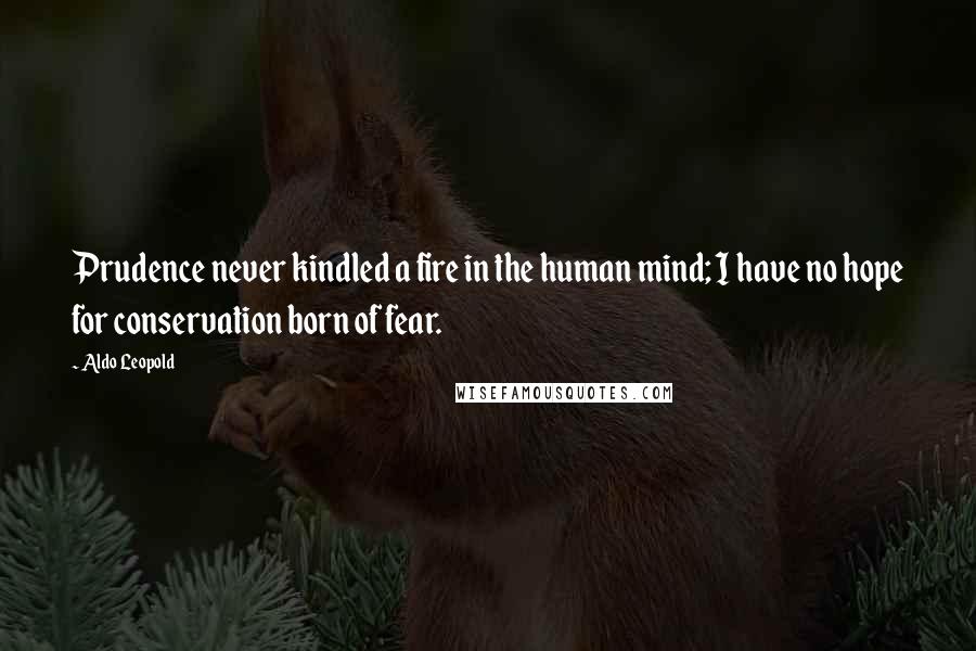 Aldo Leopold Quotes: Prudence never kindled a fire in the human mind; I have no hope for conservation born of fear.