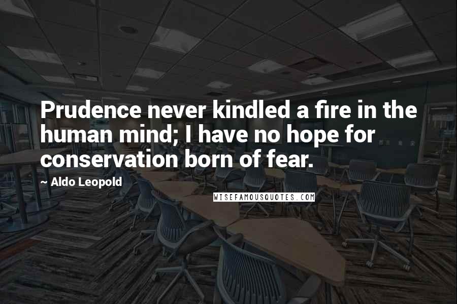 Aldo Leopold Quotes: Prudence never kindled a fire in the human mind; I have no hope for conservation born of fear.