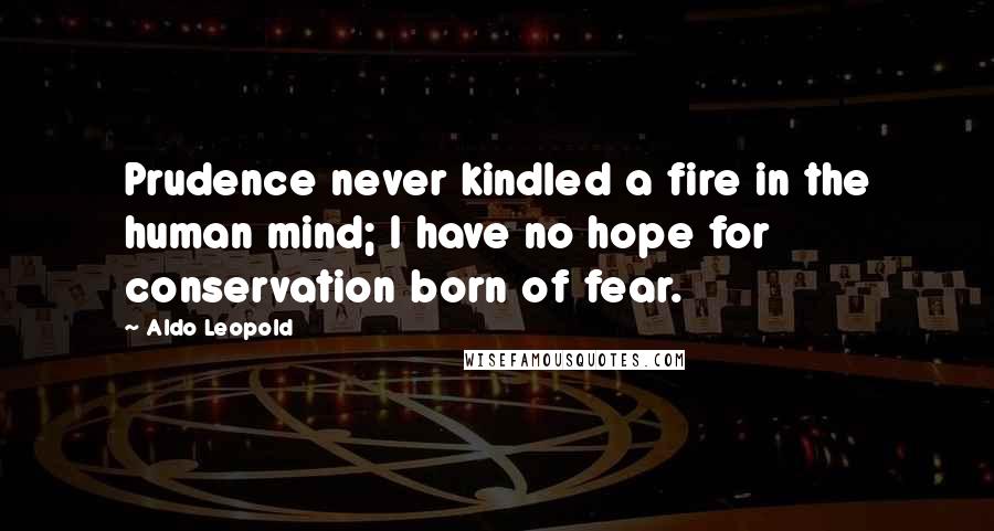 Aldo Leopold Quotes: Prudence never kindled a fire in the human mind; I have no hope for conservation born of fear.