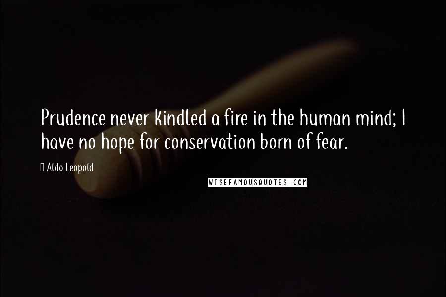 Aldo Leopold Quotes: Prudence never kindled a fire in the human mind; I have no hope for conservation born of fear.