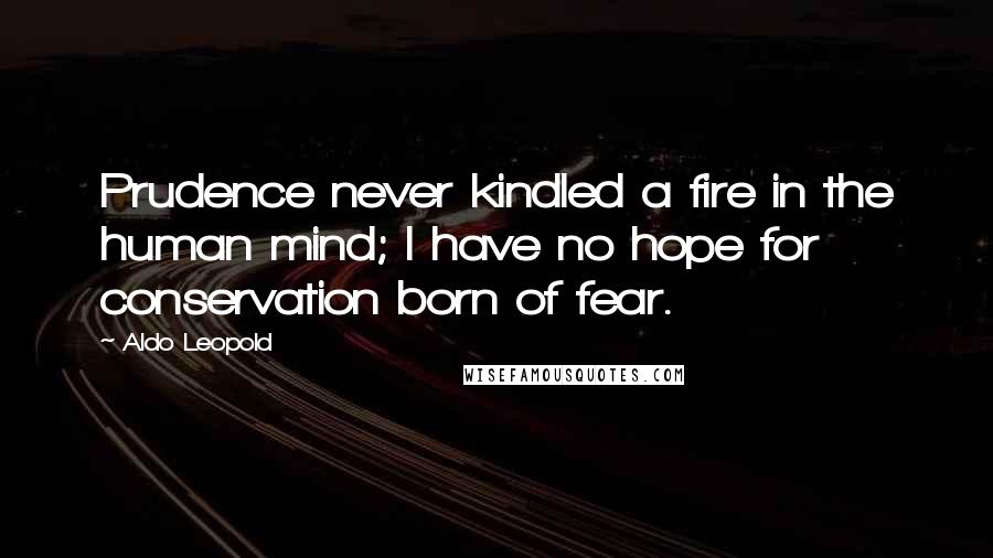 Aldo Leopold Quotes: Prudence never kindled a fire in the human mind; I have no hope for conservation born of fear.