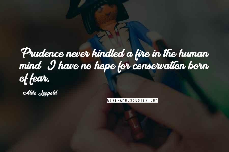 Aldo Leopold Quotes: Prudence never kindled a fire in the human mind; I have no hope for conservation born of fear.