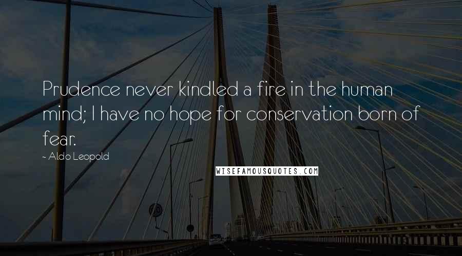 Aldo Leopold Quotes: Prudence never kindled a fire in the human mind; I have no hope for conservation born of fear.