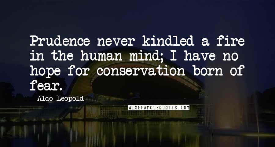 Aldo Leopold Quotes: Prudence never kindled a fire in the human mind; I have no hope for conservation born of fear.