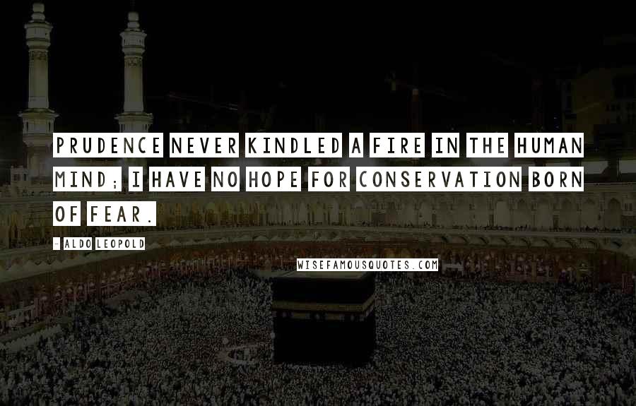 Aldo Leopold Quotes: Prudence never kindled a fire in the human mind; I have no hope for conservation born of fear.