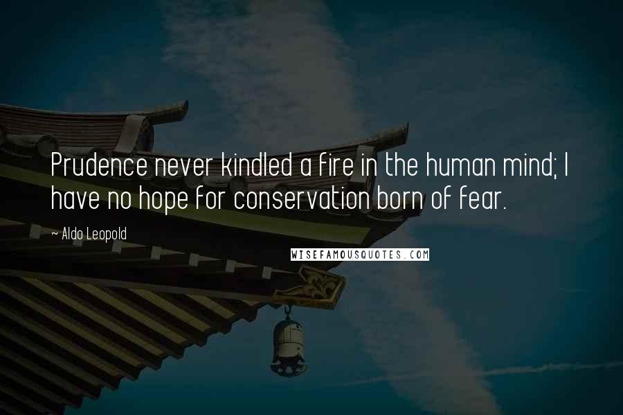 Aldo Leopold Quotes: Prudence never kindled a fire in the human mind; I have no hope for conservation born of fear.